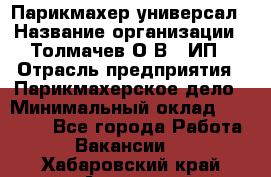 Парикмахер-универсал › Название организации ­ Толмачев О.В., ИП › Отрасль предприятия ­ Парикмахерское дело › Минимальный оклад ­ 18 000 - Все города Работа » Вакансии   . Хабаровский край,Амурск г.